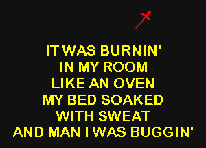 ITWAS BURNIN'
IN MY ROOM

LIKE AN OVEN
MY BED SOAKED

WITH SWEAT
AND MAN IWAS BUGGIN'