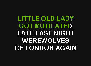 LI'ITLE OLD LADY
GOT MUTILATED
LATE LAST NIGHT
WEREWOLVES
OF LONDON AGAIN

g