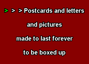 '9 r Postcards and letters
and pictures

made to last forever

to be boxed up