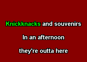 Knickknacks and souvenirs

In an afternoon

they're outta here