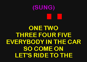 ONETWO
THREE FOUR FIVE
EVERYBODY IN THE CAR

SO COME ON
LET'S RIDE TO THE