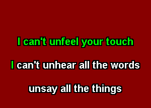 I can't unfeel your touch

I can't unhear all the words

unsay all the things