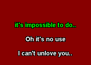 it's impossible to do..

Oh it's no use

I can't unlove you..