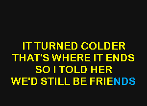 IT TURNED COLDER
THAT'S WHERE IT ENDS
SO I TOLD HER
WE'D STILL BE FRIENDS