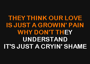 THEYTHINK OUR LOVE
IS JUST A GROWIN' PAIN
WHY DON'T THEY
UNDERSTAND
IT'S JUST A CRYIN' SHAME