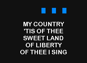 MY COUNTRY
'TIS OF THEE

SWEET LAND
OF LIBERTY
OF THEE I SING