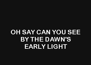 OH SAY CAN YOU SEE

BY THE DAWN'S
EARLY LIGHT