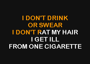 I DON'T DRINK
0R SWEAR
I DON'T RAT MY HAIR
I GET ILL
FROM ONECIGARETI'E