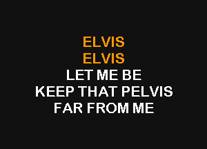 ELVIS
ELVIS

LET ME BE
KEEP THAT PELVIS
FAR FROM ME