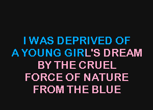 IWAS DEPRIVED OF
AYOUNG GIRL'S DREAM
BYTHECRUEL
FORCEOFNATURE

FROM THE BLUE l