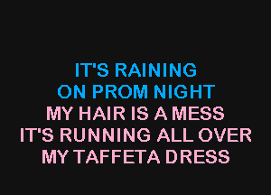 IT'S RAINING
0N PROM NIGHT
MY HAIR IS A MESS
IT'S RUNNING ALL OVER
MY TAFFETA DRESS