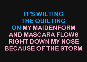 IT'S WILTING
THEQUILTING
ON MY MAIDENFORM
AND MASCARA FLOWS
RIGHT DOWN MY NOSE
BECAUSE OF THE STORM