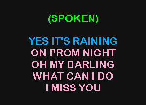 (SPOKEN)

YES IT'S RAINING
ON PROM NIGHT
OH MY DARLING
WHAT CAN I DO
IMISS YOU