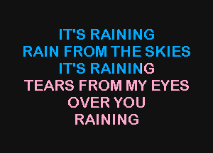 IT'S RAINING
RAIN FROM THE SKIES
IT'S RAINING
TEARS FROM MY EYES
OVER YOU
RAINING