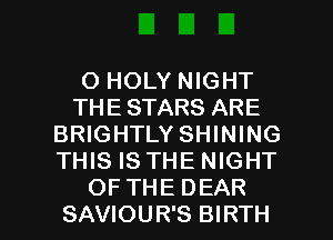 O HOLY NIGHT
THE STARS ARE
BRIGHTLY SHINING
THIS IS THE NIGHT

OF THE DEAR
SAVIOUR'S BIRTH l