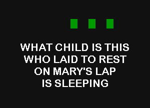 WHAT CHILD IS THIS

WHO LAID TO REST
ON MARY'S LAP
IS SLEEPING