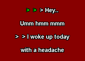 ) t'Hey

Umm hmm mmm

I woke up today

with a headache