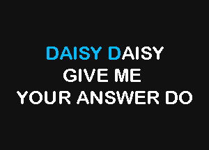 DAISY DAISY

GIVE ME
YOUR ANSWER DO
