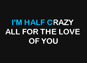 I'M HALF CRAZY

ALL FOR THE LOVE
OF YOU