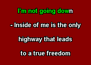 Pm not going down

- Inside of me is the only

highway that leads

to a true freedom