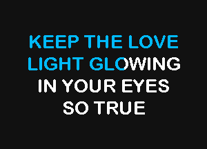 KEEP THE LOVE
LIGHT GLOWING

IN YOUR EYES
SO TRUE
