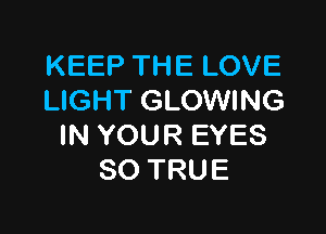 KEEP THE LOVE
LIGHT GLOWING

IN YOUR EYES
SO TRUE