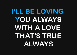 I'LL BE LOVING
YOU ALWAYS

WITH A LOVE
THAT'S TRUE
ALWAYS