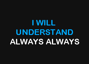 IWILL

U NDERSTAND
ALWAYS ALWAYS