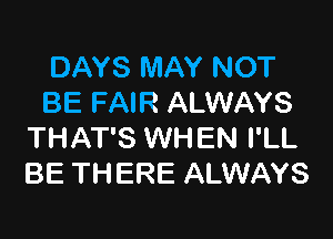 DAYS MAY NOT
BE FAIR ALWAYS

THAT'S WHEN I'LL
BE THERE ALWAYS