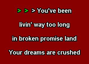 2) You've been

Iivin' way too long

in broken promise land

Your dreams are crushed
