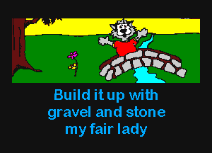 way
gnaw
...- 45o? b1?)

Build it up with
gravel and stone
my fair lady