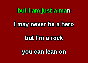 but I am just a man

I may never be a hero

but Pm a rock

you can lean on