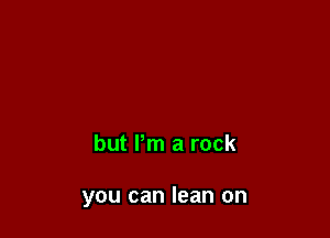 but Pm a rock

you can lean on