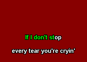 If I don't stop

every tear you're cryin'