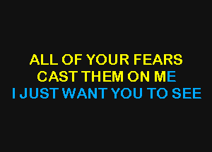 ALL OF YOUR FEARS

CAST THEM ON ME
IJUST WANT YOU TO SEE