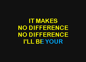 IT MAKES
NO DIFFERENCE

NO DIFFERENCE
I'LL BE YOUR