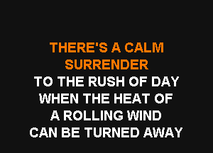 THERE'S A CALM
SURRENDER
TO THE RUSH OF DAY
WHEN THE HEAT OF
A ROLLING WIND
CAN BE TURNED AWAY