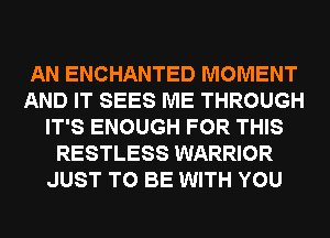 AN ENCHANTED MOMENT
AND IT SEES ME THROUGH
IT'S ENOUGH FOR THIS
RESTLESS WARRIOR
JUST TO BE WITH YOU