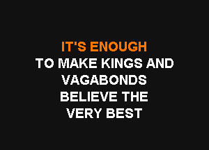 IT'S ENOUGH
TO MAKE KINGS AND

VAGABONDS
BELIEVE THE
VERY BEST