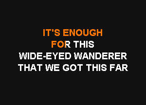 IT'S ENOUGH
FOR THIS
WIDE-EYED WANDERER
THAT WE GOT THIS FAR