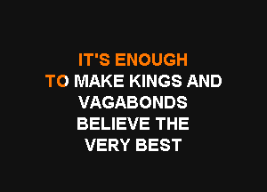 IT'S ENOUGH
TO MAKE KINGS AND

VAGABONDS
BELIEVE THE
VERY BEST