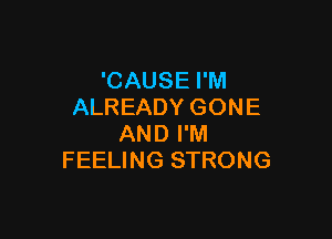 'CAUSE I'M
ALREADY GONE

AND I'M
FEELING STRONG