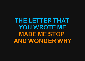 THE LE'ITER THAT
YOU WROTE ME
MADE ME STOP

AND WONDER WHY

g
