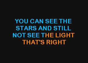 YOU CAN SEE THE
STARS AND STILL
NOT SEE THE LIGHT
THAT'S RIGHT