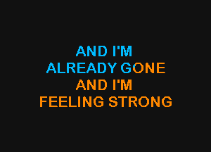 AND I'M
ALREADY GONE

AND I'M
FEELING STRONG