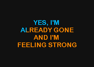 YES, I'M
ALREADY GONE

AND I'M
FEELING STRONG