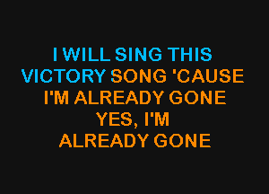 IWILLSING THIS
VICTORY SONG 'CAUSE

I'M ALREADY GONE
YES, I'M
ALREADY GONE