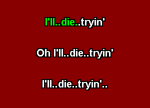 I'll..die..tryin'

Oh I'll..die..tryin'

l'll..die..tryin'..