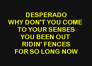 DESPERADO
WHY DON'T YOU COME
TO YOUR SENSES
YOU BEEN OUT
RIDIN' FENCES

FOR SO LONG NOW I