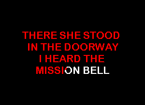 THERE SHE STOOD
IN THE DOORWAY
I HEARD THE
MISSION BELL